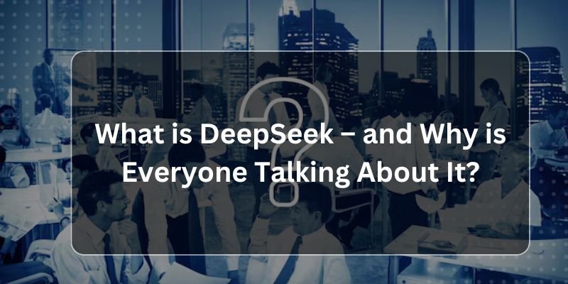 What is DeepSeek – and Why is Everyone Talking About It?